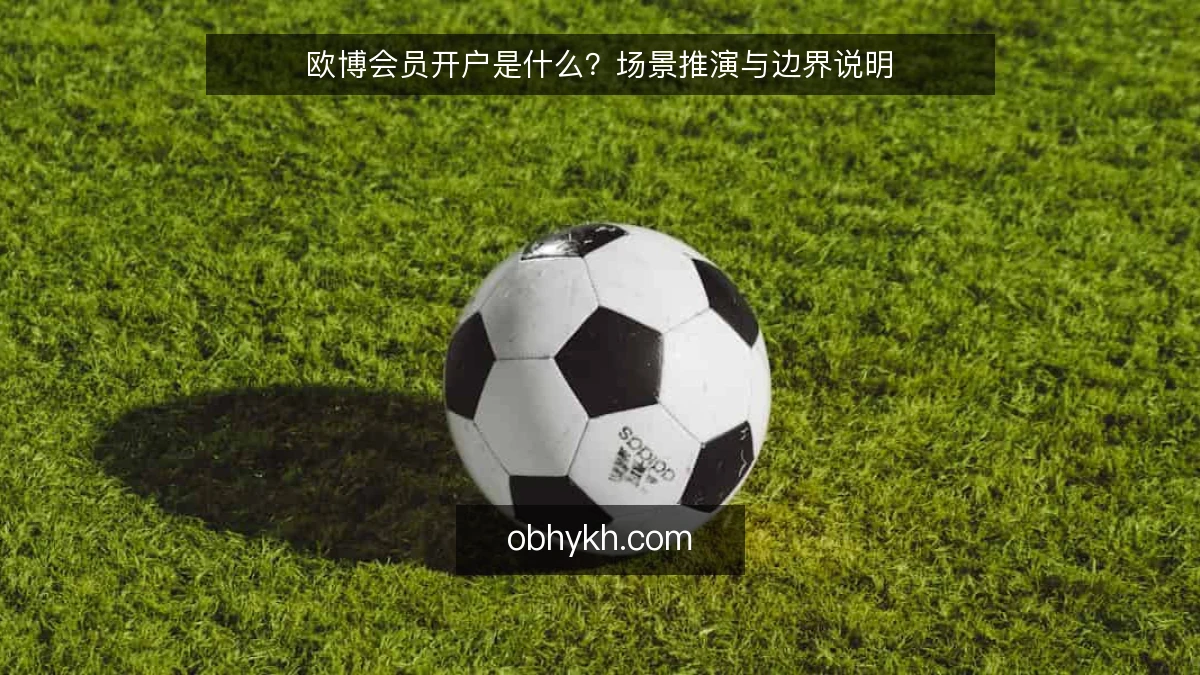 欧博会员开户是什么？场景推演与边界说明
