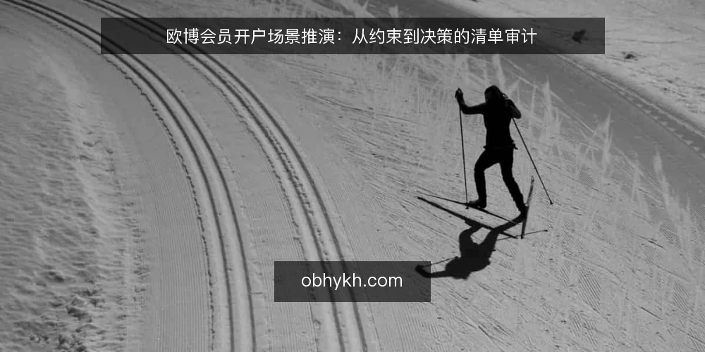 欧博会员开户场景推演：从约束到决策的清单审计 — 为什么现在要审计开户流程 配图