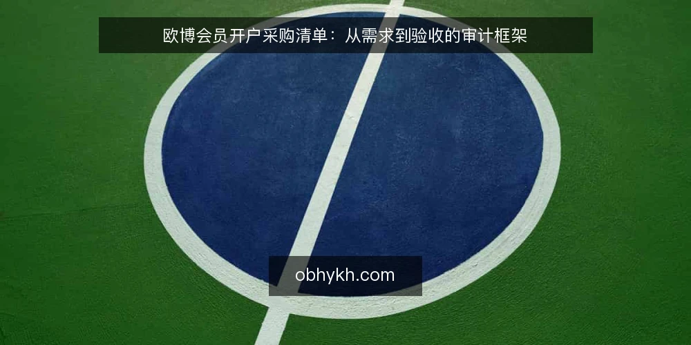 欧博会员开户采购清单:从需求到验收的审计框架 — 为什么现在需要审计开户流程 配图