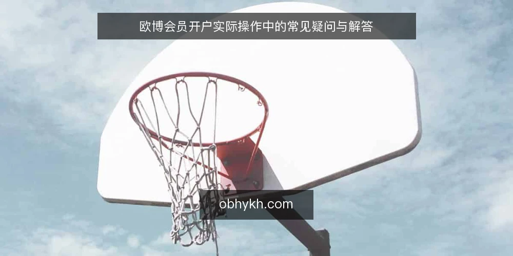 欧博会员开户实际操作中的常见疑问与解答 — 欧博会员开户需要准备哪些材料？ 配图