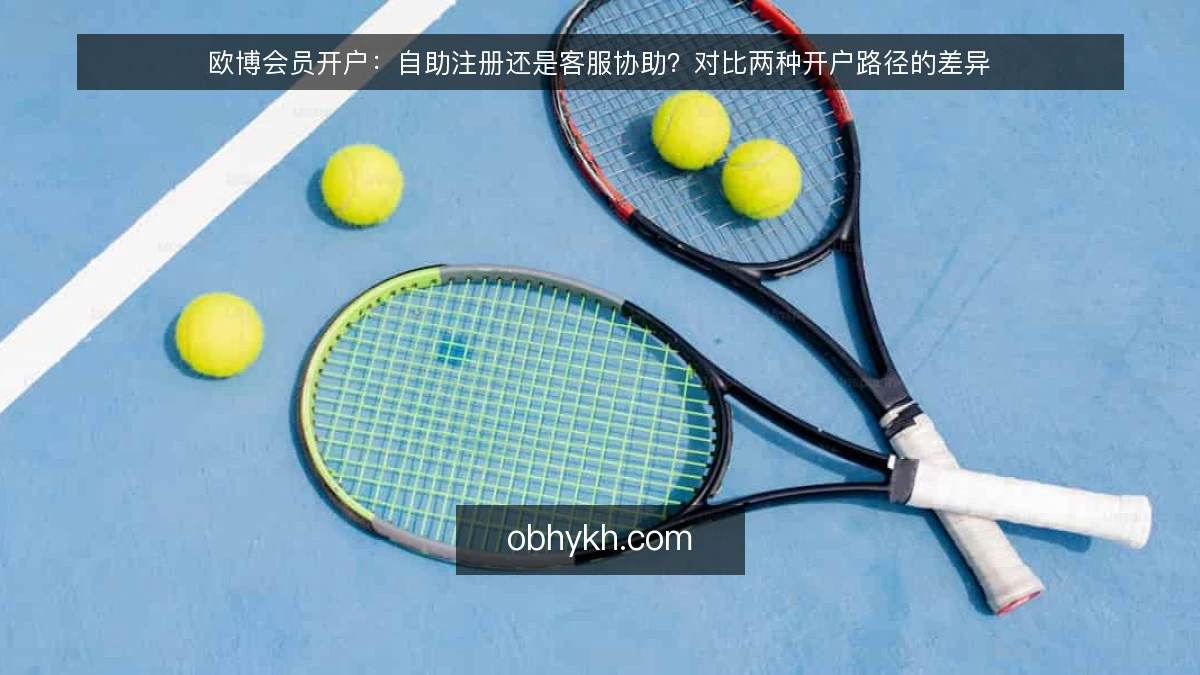 欧博会员开户：自助注册还是客服协助？对比两种开户路径的差异