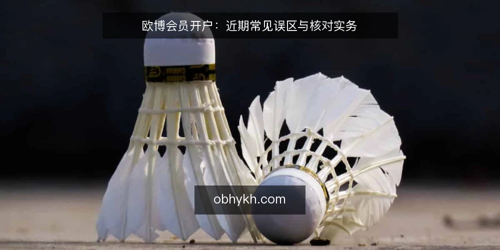欧博会员开户：近期常见误区与核对实务 — 近期开户咨询中的常见偏差 配图