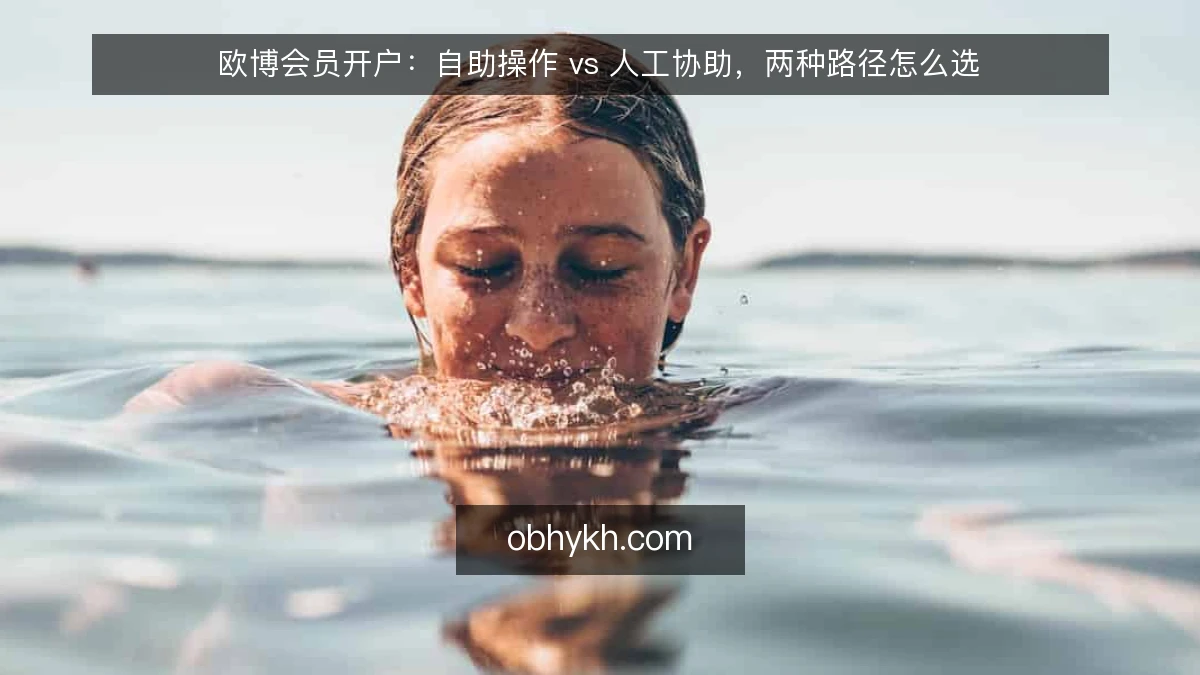 欧博会员开户:自助操作 vs 人工协助,两种路径怎么选
