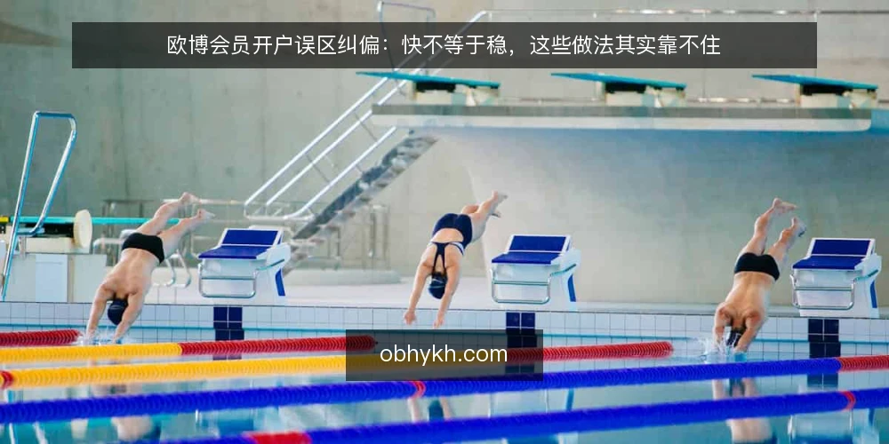 欧博会员开户误区纠偏：快不等于稳，这些做法其实靠不住 — 先厘清：开户误区为什么反复出现 配图