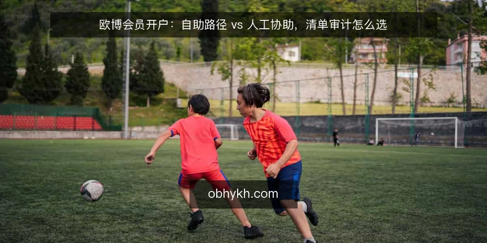 欧博会员开户：自助路径 vs 人工协助，清单审计怎么选 — 为什么现在要做一次开户路径审计 配图