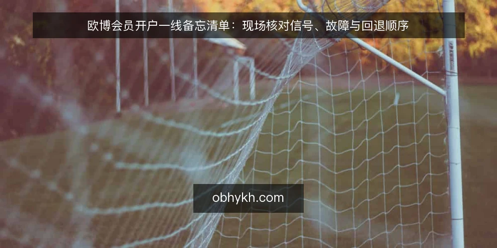 欧博会员开户一线备忘清单：现场核对信号、故障与回退顺序 — 现场要盯住的信号 配图